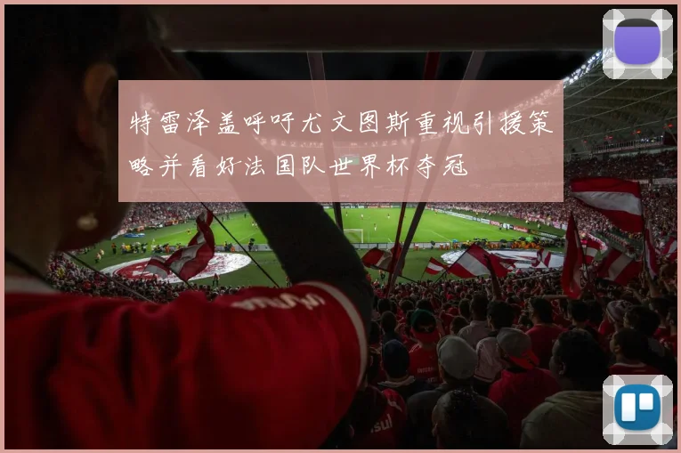 特雷泽盖呼吁尤文图斯重视引援策略并看好法国队世界杯夺冠