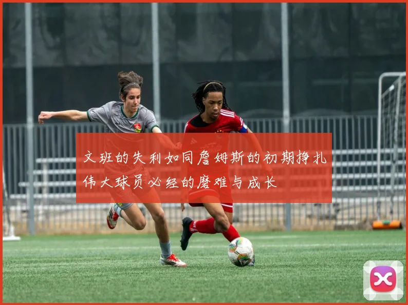 文班的失利如同詹姆斯的初期挣扎伟大球员必经的磨难与成长