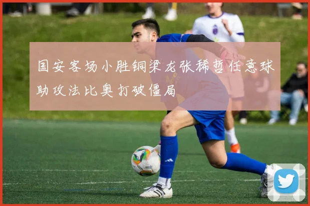 国安客场小胜铜梁龙张稀哲任意球助攻法比奥打破僵局