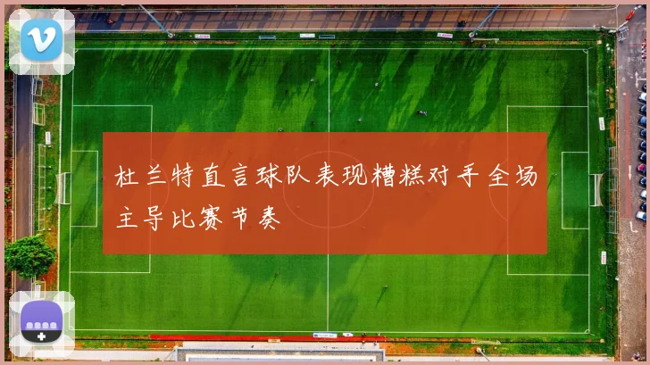 杜兰特直言球队表现糟糕对手全场主导比赛节奏