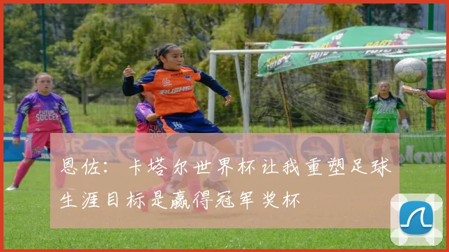 恩佐：卡塔尔世界杯让我重塑足球生涯目标是赢得冠军奖杯