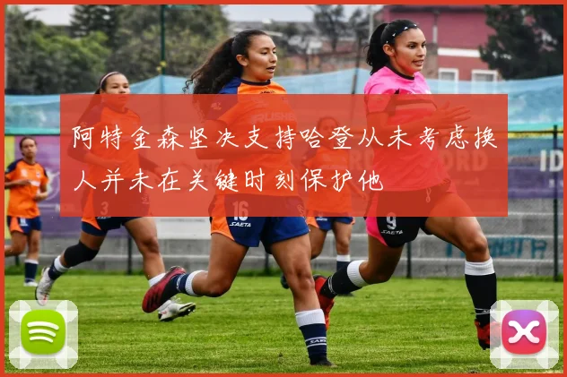 阿特金森坚决支持哈登从未考虑换人并未在关键时刻保护他