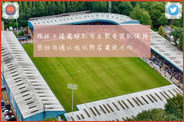 佩林卡透露球队与东契奇团队保持密切沟通以优化阵容建设方向