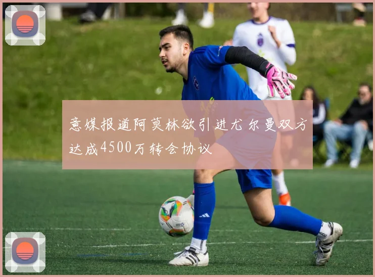 意媒报道阿莫林欲引进尤尔曼双方达成4500万转会协议