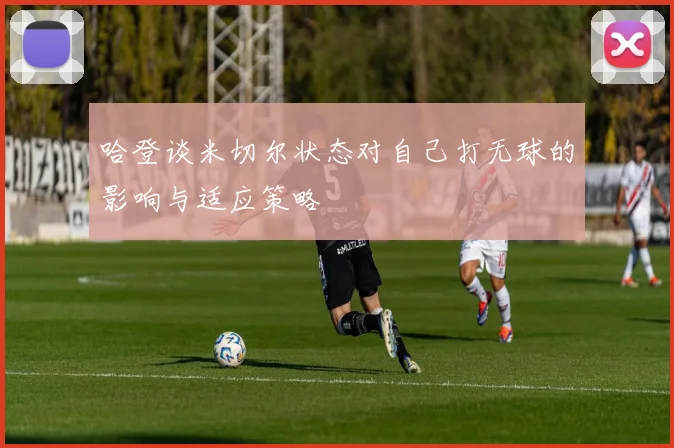 哈登谈米切尔状态对自己打无球的影响与适应策略