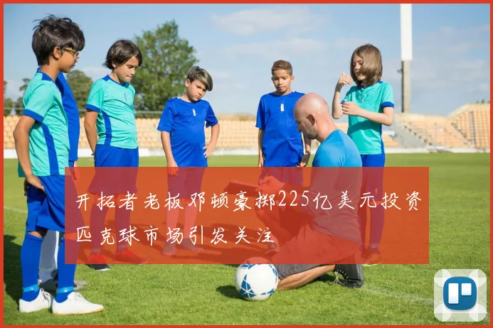 开拓者老板邓顿豪掷225亿美元投资匹克球市场引发关注