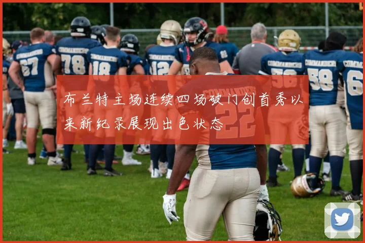 布兰特主场连续四场破门创首秀以来新纪录展现出色状态