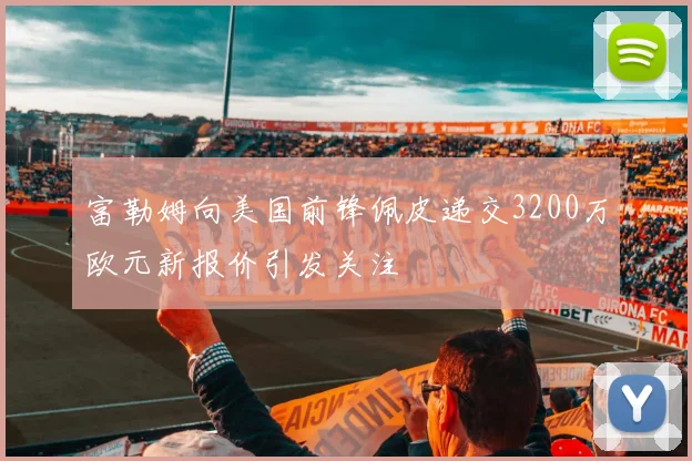 富勒姆向美国前锋佩皮递交3200万欧元新报价引发关注