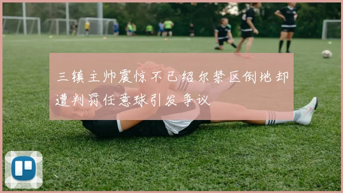 三镇主帅震惊不已绍尔禁区倒地却遭判罚任意球引发争议