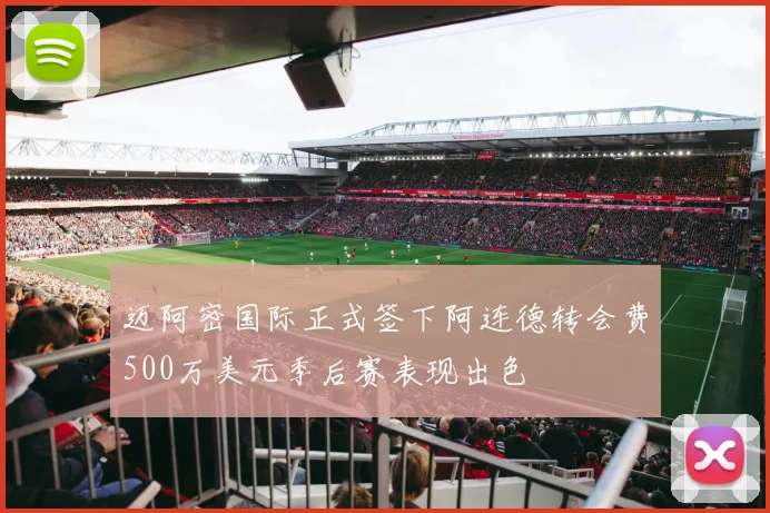 迈阿密国际正式签下阿连德转会费500万美元季后赛表现出色
