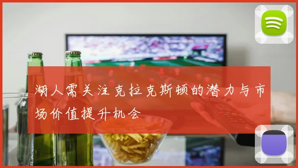湖人需关注克拉克斯顿的潜力与市场价值提升机会
