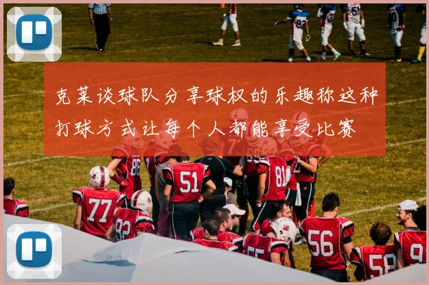 克莱谈球队分享球权的乐趣称这种打球方式让每个人都能享受比赛