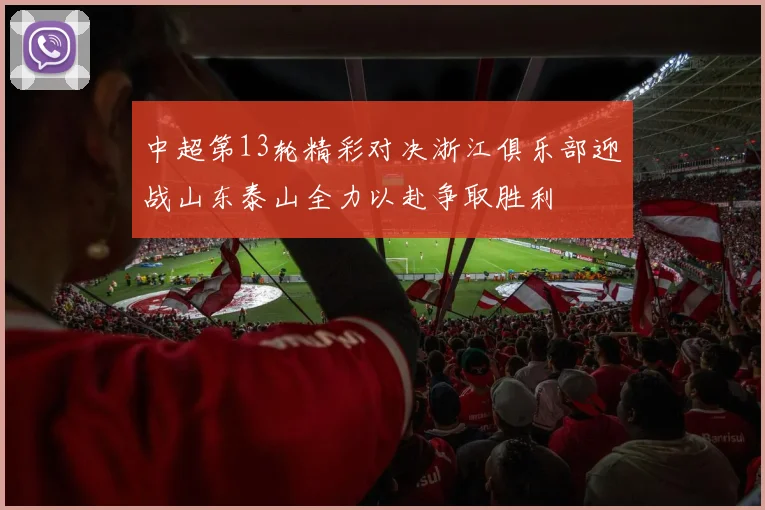 中超第13轮精彩对决浙江俱乐部迎战山东泰山全力以赴争取胜利
