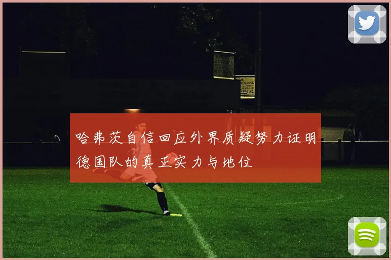 哈弗茨自信回应外界质疑努力证明德国队的真正实力与地位