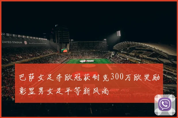 巴萨女足夺欧冠获耐克300万欧奖励彰显男女足平等新风尚