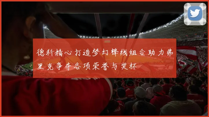 德科精心打造梦幻锋线组合助力弗里克争夺各项荣誉与奖杯