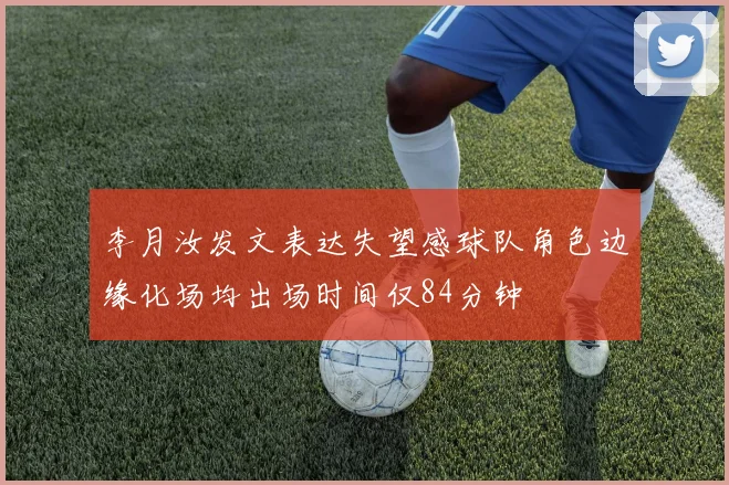 李月汝发文表达失望感球队角色边缘化场均出场时间仅84分钟
