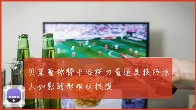 贝莱隆称赞卡洛斯力量速度技巧惊人如影随形难以捉摸